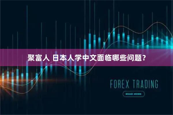 聚富人 日本人学中文面临哪些问题？