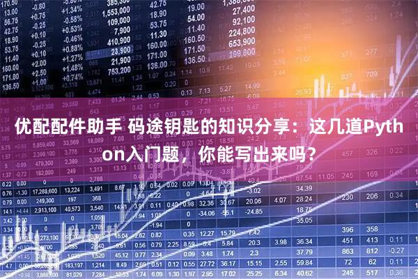 优配配件助手 码途钥匙的知识分享：这几道Python入门题，你能写出来吗？