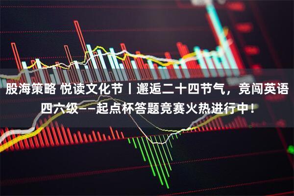 股海策略 悦读文化节丨邂逅二十四节气，竞闯英语四六级——起点杯答题竞赛火热进行中！