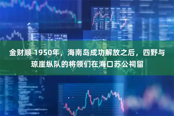 金财顺 1950年,海南岛成功解放之后,四野与琼崖纵队的将领们在海口苏公祠留