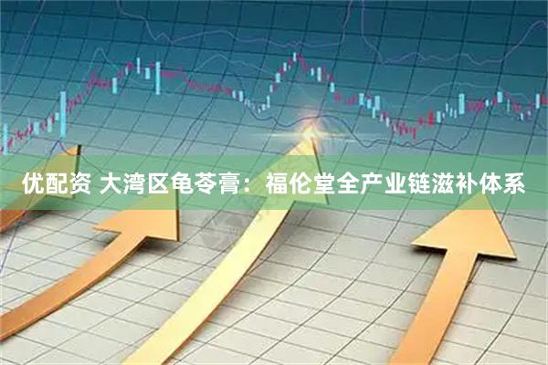 优配资 大湾区龟苓膏：福伦堂全产业链滋补体系