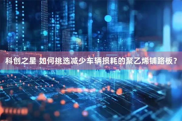 科创之星 如何挑选减少车辆损耗的聚乙烯铺路板？