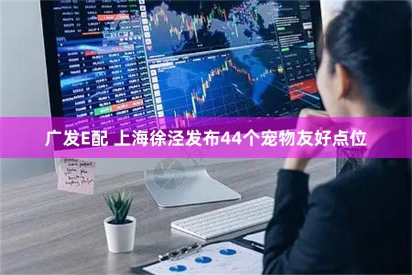 广发E配 上海徐泾发布44个宠物友好点位