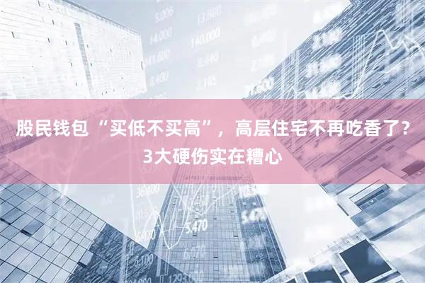 股民钱包 “买低不买高”，高层住宅不再吃香了？3大硬伤实在糟心