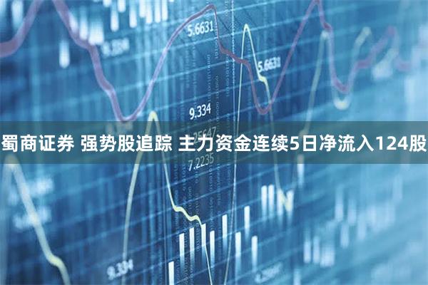蜀商证券 强势股追踪 主力资金连续5日净流入124股