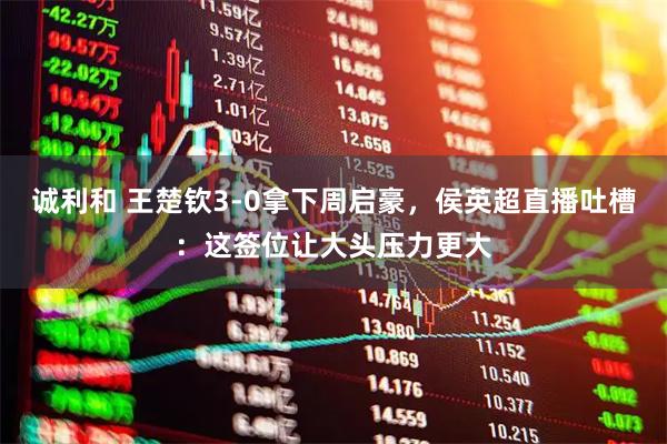 诚利和 王楚钦3-0拿下周启豪,侯英超直播吐槽:这签位让大头压力更大