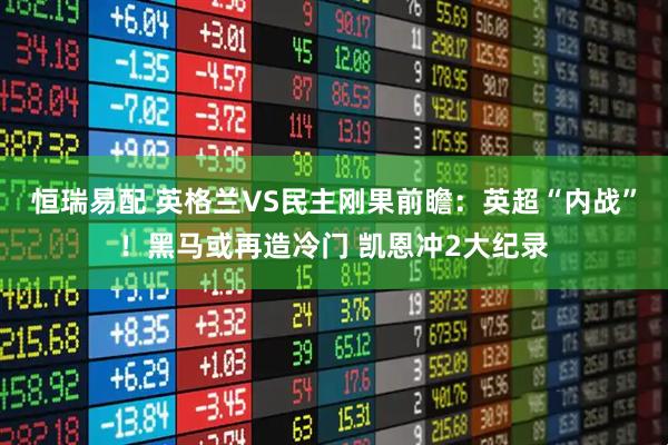 恒瑞易配 英格兰VS民主刚果前瞻：英超“内战”！黑马或再造冷门 凯恩冲2大纪录