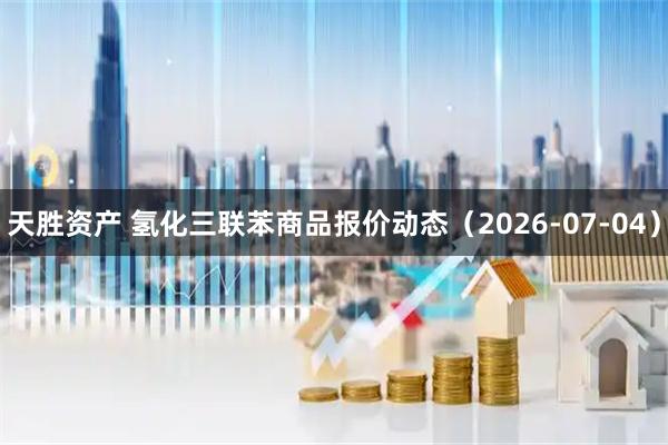 天胜资产 氢化三联苯商品报价动态（2026-07-04）