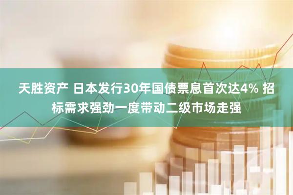 天胜资产 日本发行30年国债票息首次达4% 招标需求强劲一度带动二级市场走强