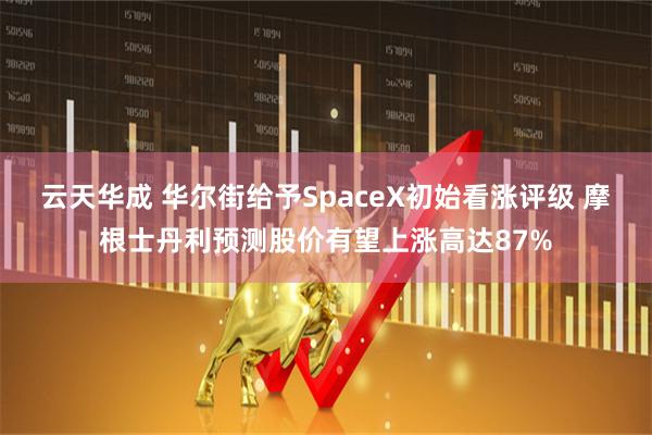 云天华成 华尔街给予SpaceX初始看涨评级 摩根士丹利预测股价有望上涨高达87%