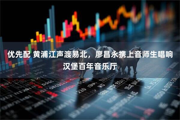优先配 黄浦江声渡易北，廖昌永携上音师生唱响汉堡百年音乐厅