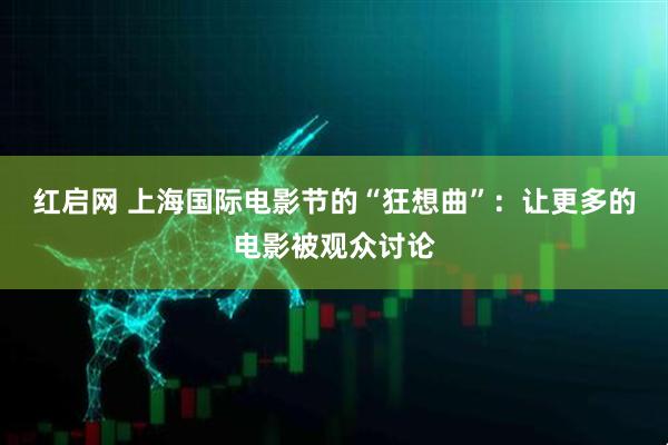 红启网 上海国际电影节的“狂想曲”:让更多的电影被观众讨论