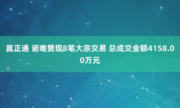 赢正通 诺唯赞现8笔大宗交易 总成交金额4158.00万元