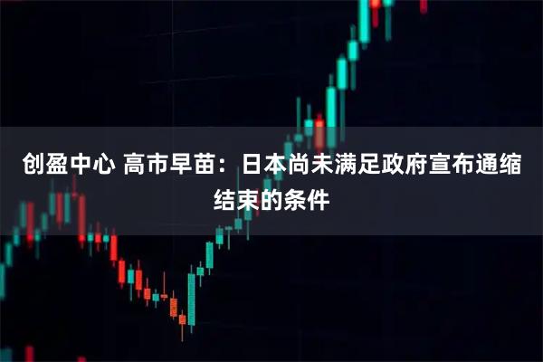 创盈中心 高市早苗：日本尚未满足政府宣布通缩结束的条件