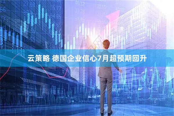 云策略 德国企业信心7月超预期回升