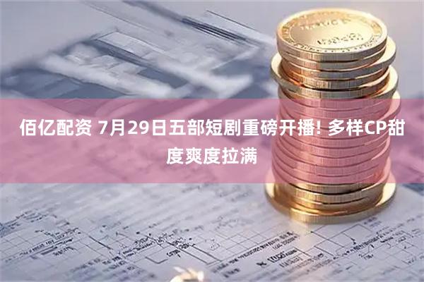 佰亿配资 7月29日五部短剧重磅开播! 多样CP甜度爽度拉满