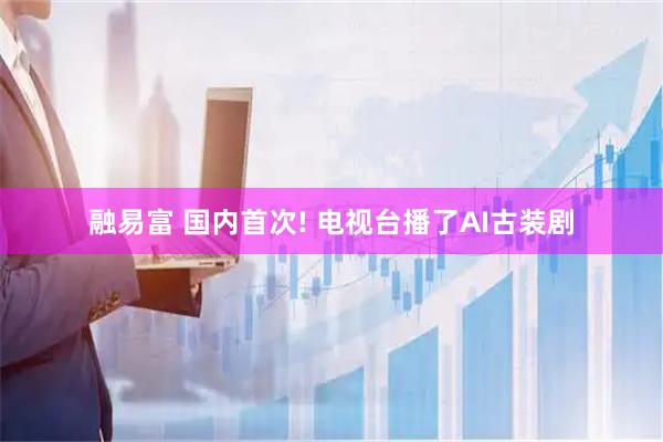 融易富 国内首次! 电视台播了AI古装剧