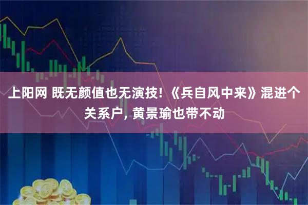 上阳网 既无颜值也无演技! 《兵自风中来》混进个关系户, 黄景瑜也带不动